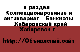  в раздел : Коллекционирование и антиквариат » Банкноты . Хабаровский край,Хабаровск г.